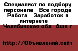 Специалист по подбору персонала - Все города Работа » Заработок в интернете   . Челябинская обл.,Аша г.